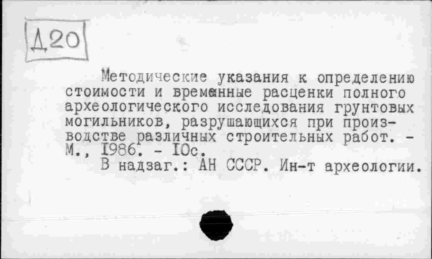 ﻿[Â2Ô]
Методические указания к определению стоимости и временные расценки полного археологического исследования грунтовых могильников, разрушающихся при производстве различных строительных работ. -1986. - Юс.
В надзаг.: АН СССР. Ин-т археологии.